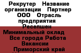 Рекрутер › Название организации ­ Партнер, ООО › Отрасль предприятия ­ Ресепшен › Минимальный оклад ­ 1 - Все города Работа » Вакансии   . Приморский край,Уссурийский г. о. 